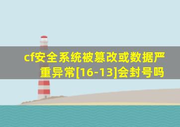 cf安全系统被篡改或数据严重异常[16-13]会封号吗